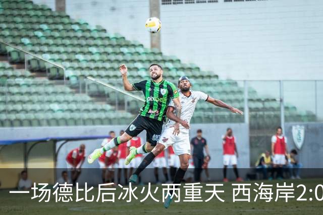 一场德比后冰火两重天 西海岸2:0取胜升至积分榜第二 海牛深陷降级区