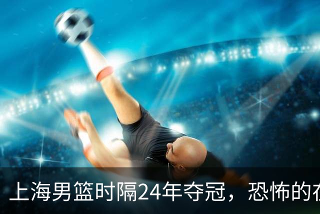 上海男篮时隔24年夺冠，恐怖的在后面？