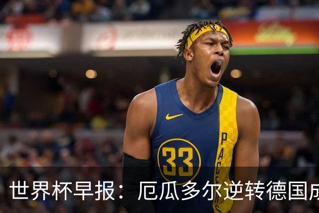 世界杯早报：厄瓜多尔逆转德国成功出线 科特迪瓦队史首次出线