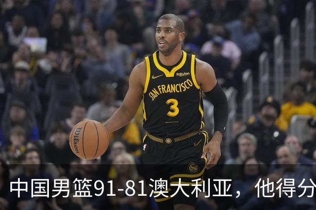 中国男篮91-81澳大利亚，他得分最高：单节轰13分 但不能过于高兴