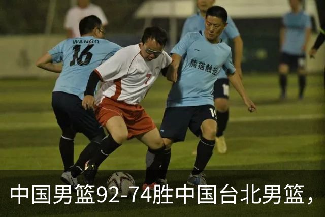 中国男篮92-74胜中国台北男篮，成功晋级世预赛第二阶段