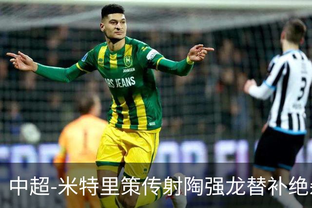 中超-米特里策传射陶强龙替补绝杀 浙江3-2海牛