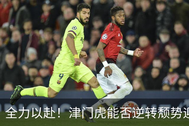 全力以赴！津门虎能否逆转颓势迎来胜利？