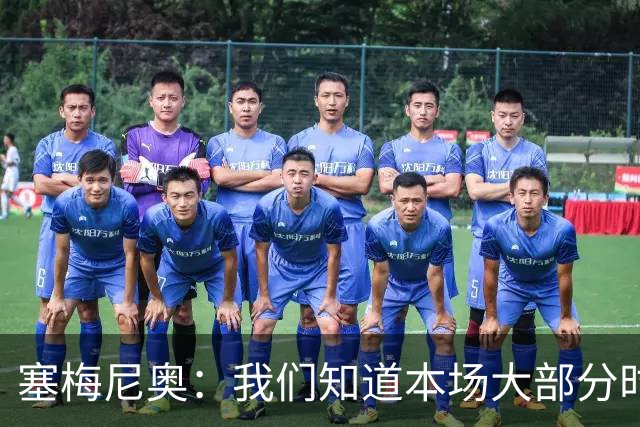 塞梅尼奥：我们知道本场大部分时间都要做好防守，为队友们点赞