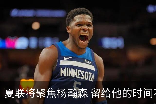 夏联将聚焦杨瀚森 留给他的时间不多了 新赛季挤进轮换难度大