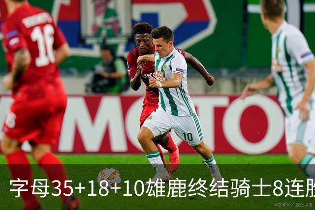 字母35+18+10雄鹿终结骑士8连胜 灰熊扑灭热火
