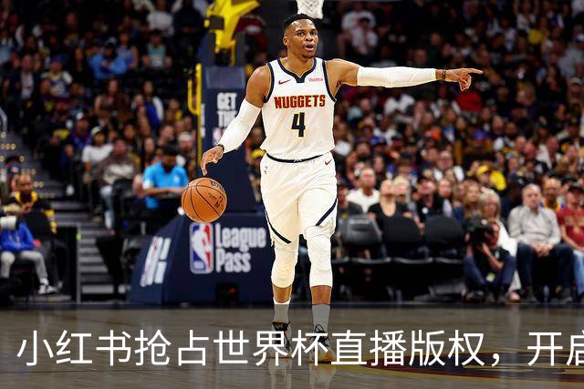 小红书抢占世界杯直播版权，开启全民观赛新纪元！