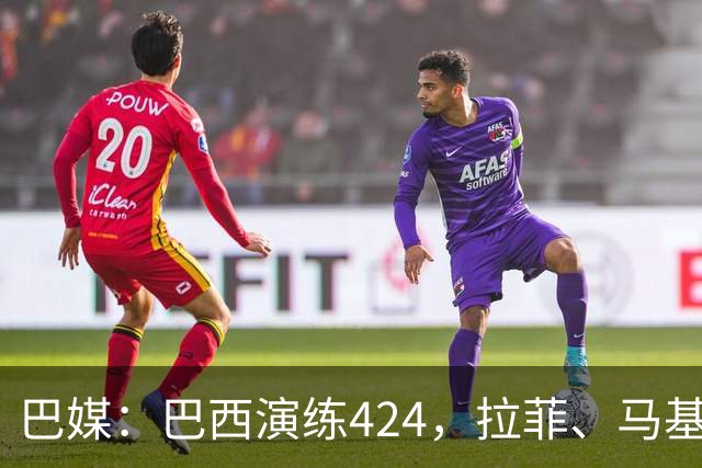 巴媒：巴西演练424，拉菲、马基、伊戈尔、胖虎、帕奎塔被拿下