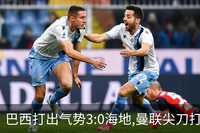 巴西打出气势3:0海地,曼联尖刀打出双响炮,三代传奇聚首观战！