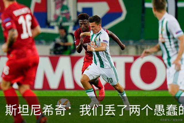 斯坦尼希奇：我们丢了两个愚蠢的球，裁判的判罚本该对我们更有利