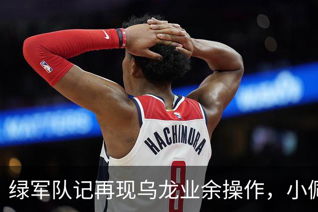绿军队记再现乌龙业余操作，小佩顿回归勇士，勇士将保持上赛季基本阵容