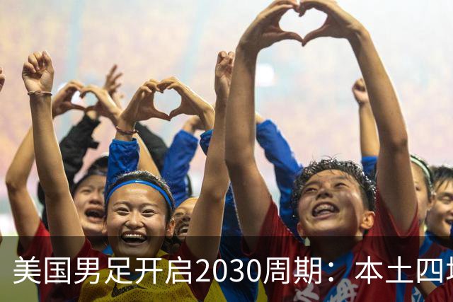 美国男足开启2030周期：本土四场热身赛迎战秘鲁、智利、墨西哥、加拿大