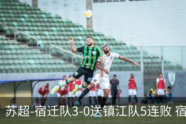 苏超-宿迁队3-0送镇江队5连败 宿迁三人破门镇江队后防两度送礼
