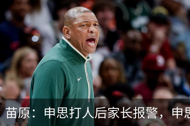 苗原：申思打人后家长报警，申思否认打骂，俱乐部协商后视频下架