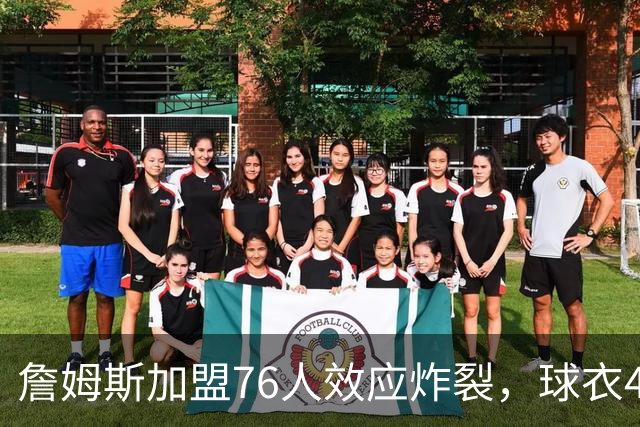 詹姆斯加盟76人效应炸裂，球衣48小时创销售纪录，费城物价门票暴涨4倍