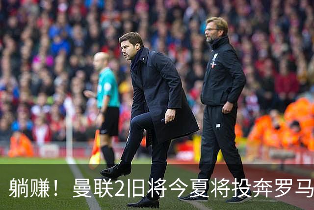 躺赚！曼联2旧将今夏将投奔罗马，红魔有望坐收千万英镑分成
