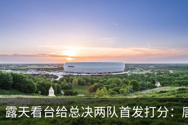 露天看台给总决两队首发打分：唐斯A+最高 文班亚马C-最低 大头B-