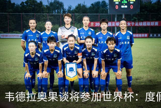 韦德拉奥果谈将参加世界杯：度假时接到了纳帅电话，儿时梦想成真