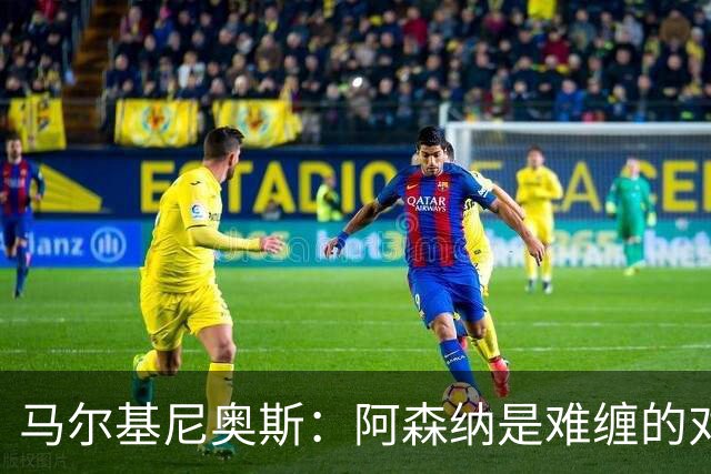 马尔基尼奥斯：阿森纳是难缠的对手 冲击皇马三连冠？下赛季再看