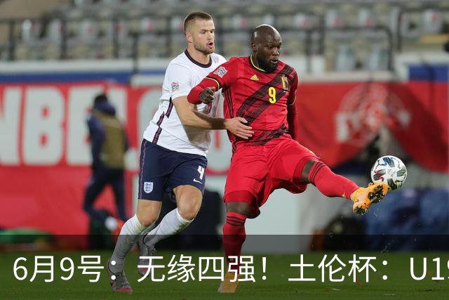 6月9号：无缘四强！土伦杯：U19国足0-3突尼斯U23，杨展彭染红+送点