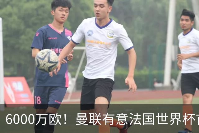 6000万欧！曼联有意法国世界杯首发 中场重建将达1.35亿镑
