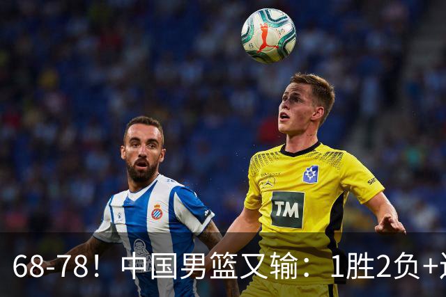 68-78！中国男篮又输：1胜2负+连败，爆发激烈冲突，下场也不好打