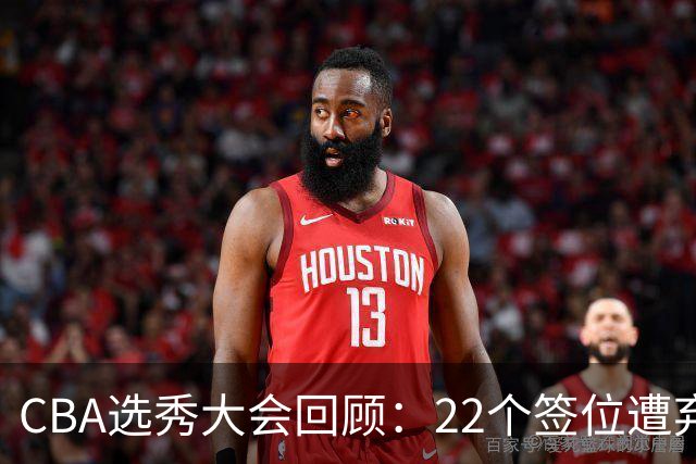 CBA选秀大会回顾：22个签位遭弃权，多名球员未到场
